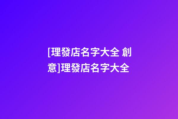 [理發店名字大全 創意]理發店名字大全-第1張-店鋪起名-玄機派